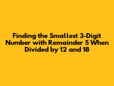 Finding the Smallest 3-Digit Number with Remainder 5 When Divided by 12 and 18
