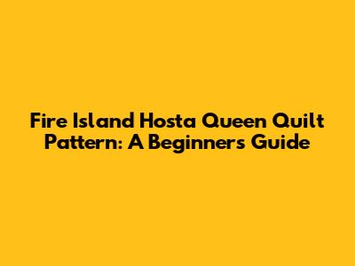 Fire Island Hosta Queen Quilt Pattern: A Beginner's Guide