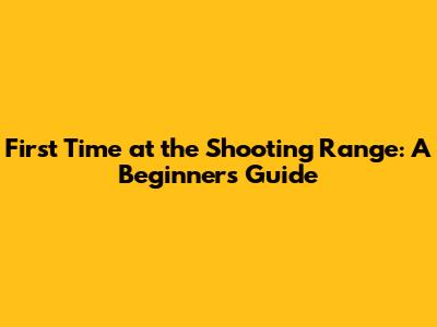 First Time at the Shooting Range: A Beginner's Guide
