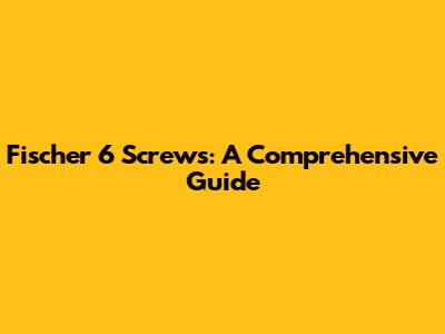 Fischer 6 Screws: A Comprehensive Guide