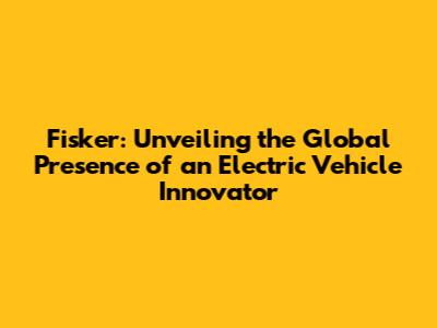 Fisker: Unveiling the Global Presence of an Electric Vehicle Innovator