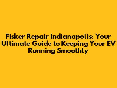 Fisker Repair Indianapolis: Your Ultimate Guide to Keeping Your EV Running Smoothly