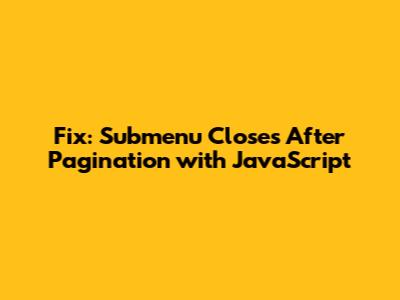 Fix: Submenu Closes After Pagination with JavaScript