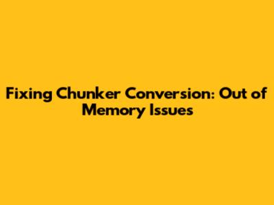 Fixing Chunker Conversion: Out of Memory Issues