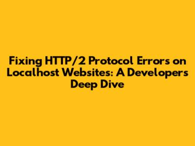 Fixing HTTP/2 Protocol Errors on Localhost Websites: A Developer's Deep Dive