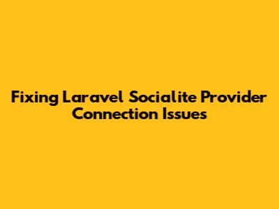 Fixing Laravel Socialite Provider Connection Issues