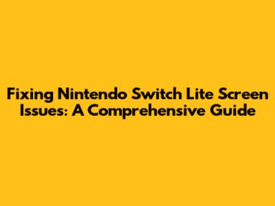 Fixing Nintendo Switch Lite Screen Issues: A Comprehensive Guide
