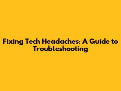 Fixing Tech Headaches: A Guide to Troubleshooting