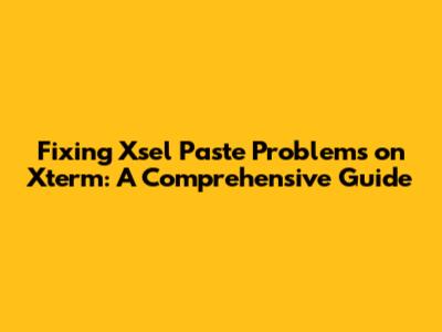 Fixing Xsel Paste Problems on Xterm: A Comprehensive Guide