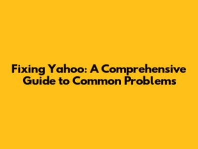 Fixing Yahoo: A Comprehensive Guide to Common Problems