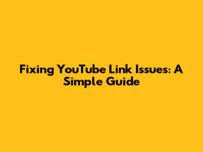 Fixing YouTube Link Issues: A Simple Guide
