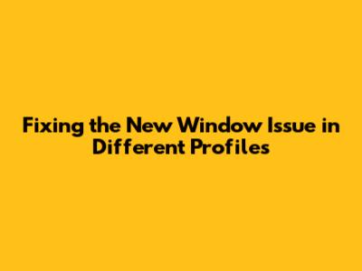 Fixing the "New Window" Issue in Different Profiles