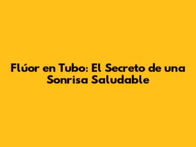 Flúor en Tubo: El Secreto de una Sonrisa Saludable