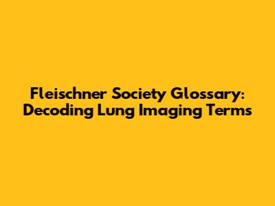 Fleischner Society Glossary: Decoding Lung Imaging Terms