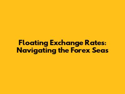 Floating Exchange Rates: Navigating the Forex Seas