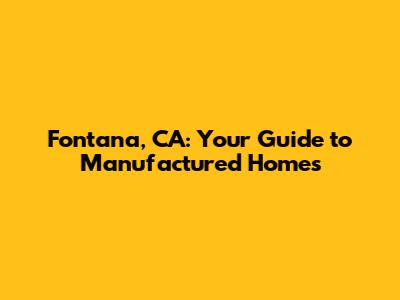 Fontana, CA: Your Guide to Manufactured Homes