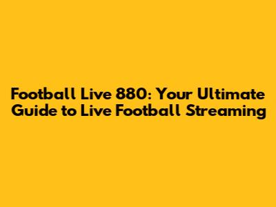 Football Live 880: Your Ultimate Guide to Live Football Streaming