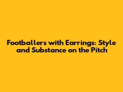Footballers with Earrings: Style and Substance on the Pitch