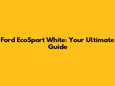 Ford EcoSport White: Your Ultimate Guide