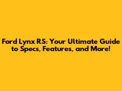 Ford Lynx RS: Your Ultimate Guide to Specs, Features, and More!