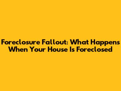 Foreclosure Fallout: What Happens When Your House Is Foreclosed
