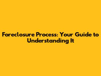 Foreclosure Process: Your Guide to Understanding It