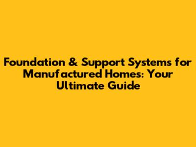 Foundation & Support Systems for Manufactured Homes: Your Ultimate Guide