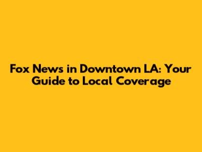Fox News in Downtown LA: Your Guide to Local Coverage