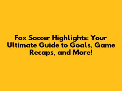 Fox Soccer Highlights: Your Ultimate Guide to Goals, Game Recaps, and More!
