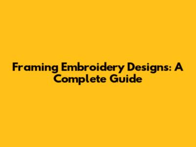 Framing Embroidery Designs: A Complete Guide