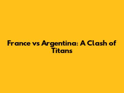 France vs Argentina: A Clash of Titans