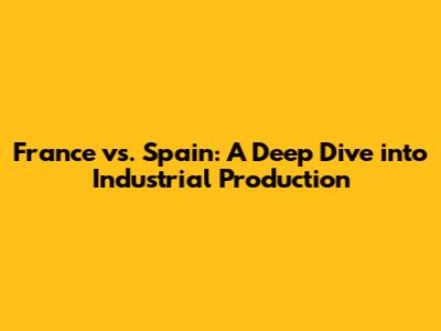 France vs. Spain: A Deep Dive into Industrial Production