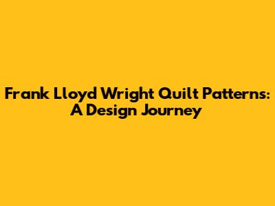 Frank Lloyd Wright Quilt Patterns: A Design Journey