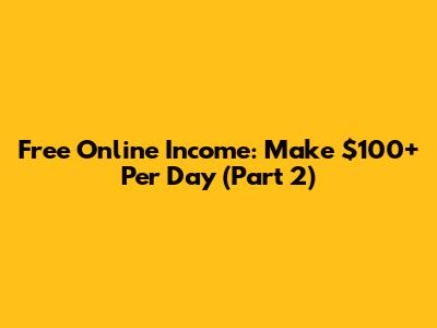 Free Online Income: Make $100+ Per Day (Part 2)