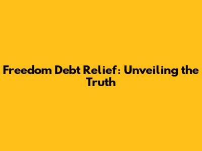 Freedom Debt Relief: Unveiling the Truth