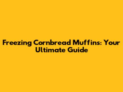Freezing Cornbread Muffins: Your Ultimate Guide