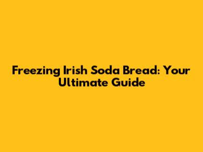 Freezing Irish Soda Bread: Your Ultimate Guide