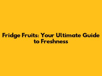 Fridge Fruits: Your Ultimate Guide to Freshness