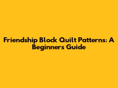 Friendship Block Quilt Patterns: A Beginner's Guide