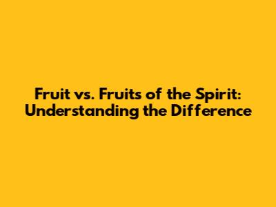 Fruit vs. Fruits of the Spirit: Understanding the Difference