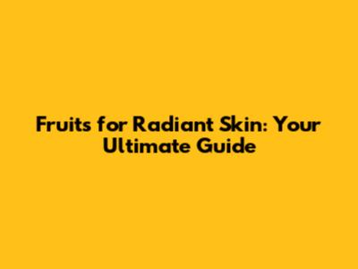 Fruits for Radiant Skin: Your Ultimate Guide