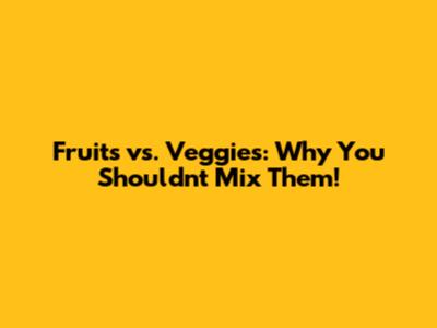 Fruits vs. Veggies: Why You Shouldn't Mix Them!