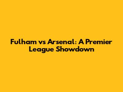Fulham vs Arsenal: A Premier League Showdown