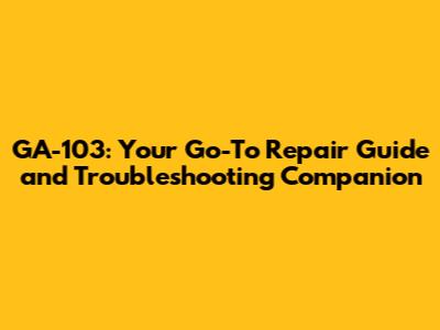 GA-103: Your Go-To Repair Guide and Troubleshooting Companion