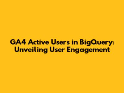 GA4 Active Users in BigQuery: Unveiling User Engagement