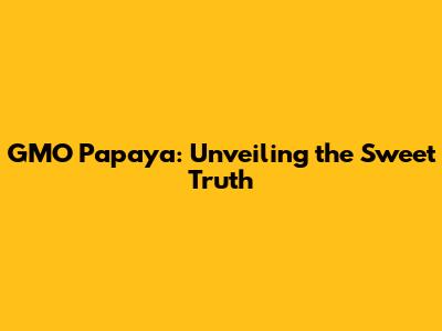 GMO Papaya: Unveiling the Sweet Truth