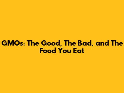 GMOs: The Good, The Bad, and The Food You Eat