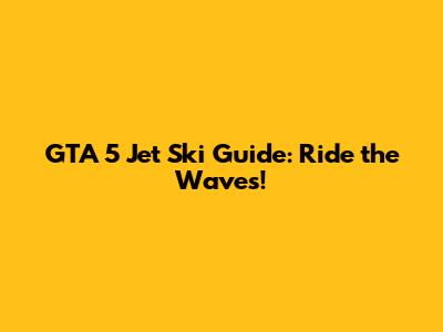 GTA 5 Jet Ski Guide: Ride the Waves!