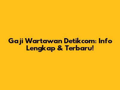 Gaji Wartawan Detikcom: Info Lengkap & Terbaru!