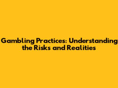Gambling Practices: Understanding the Risks and Realities